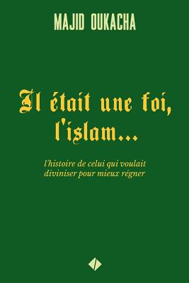 Il était une foi, l'islam...: l'histoire de celui qui voulait diviniser pour mieux régner - Majid Oukacha