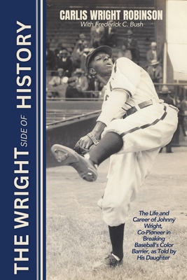 The Wright Side of History: The Life and Career of Johnny Wright, Co-Pioneer in Breaking Baseball's Color Barrier, as Told by His Daughter - Carlis Wright Robinson