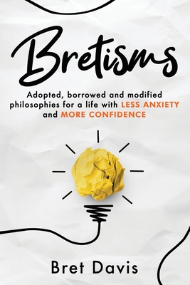 Bretisms: Adopted, Borrowed and Modified Philosophies For a Life with LESS ANXIETY and MORE CONFIDENCE - Bret Davis