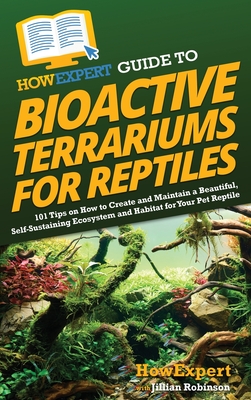 HowExpert Guide to Bioactive Terrariums for Reptiles: 101 Tips on How to Create and Maintain a Beautiful, Self-Sustaining Ecosystem and Habitat for Yo - Howexpert