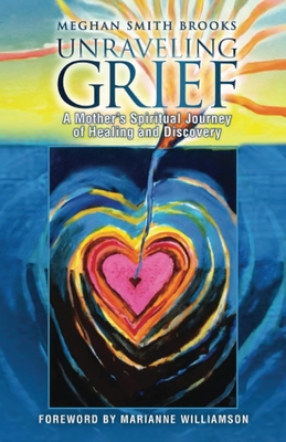 Unraveling Grief: A Mother's Spiritual Journey of Healing and Discovery - Meghan Smith Brooks
