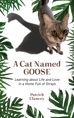 A Cat Named Goose: Learning about Life and Love in a Home Full of Strays - Patrick Clancey