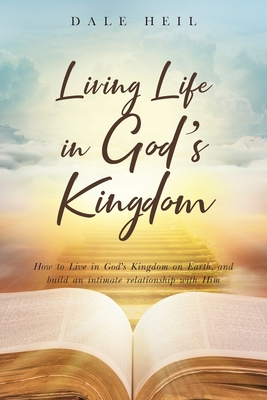 Living Life in God's Kingdom: How to Live in God's Kingdom on Earth, and build an intimate relationship with Him - Dale Heil