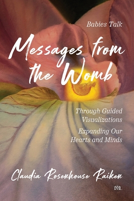 Messages from the Womb: Babies Talk Through Guided Visualizations Expanding Our Hearts and Minds - Claudia Rosenhouse Raiken