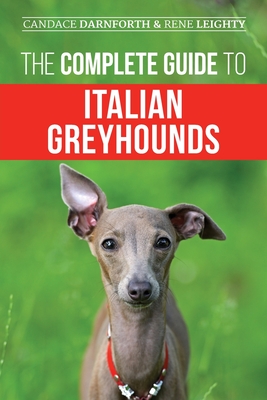 The Complete Guide to Italian Greyhounds: Training, Properly Exercising, Feeding, Socializing, Grooming, and Loving Your New Italian Greyhound Puppy - Rene Leighty