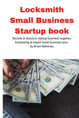 Locksmith Small Business Startup book: Secrets to discount startup business supplies, fundraising & expert home business plan - Brian Mahoney