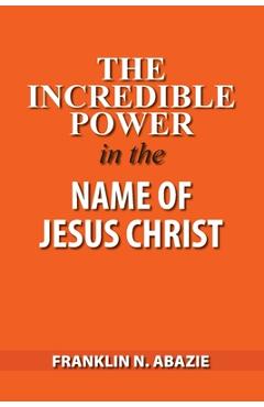 Coperta cărții 'The Incredible Power in the Name of Jesus Christ - Franklin N. Abazie'