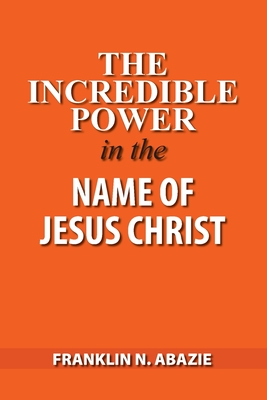 Coperta cărții 'The Incredible Power in the Name of Jesus Christ - Franklin N. Abazie'