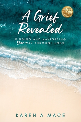 A Grief Revealed: Finding and Navigating Your Way Through Loss - Karen A. Mace