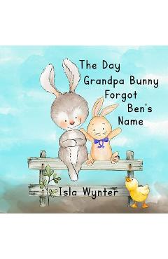 Coperta cărții 'The Day Grandpa Bunny Forgot Ben's Name: A Picture Book About Dementia - Isla Wynter'