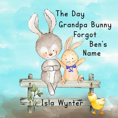 Coperta cărții 'The Day Grandpa Bunny Forgot Ben's Name: A Picture Book About Dementia - Isla Wynter'