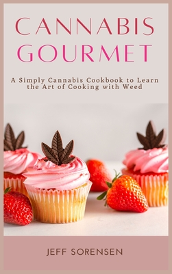 Cannabis Gourmet: A Simply Cannabis Cookbook to Learn the Art of Cooking with Weed. - Jeff Sorensen