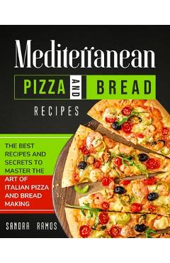 Coperta cărții 'Mediterranean Pizza and Bread Recipes: The Best Recipes and Secrets To Master The Art Of Italian Pizza and Bread Making'