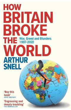 Poza produsului How Britain Broke the World: War, Greed and Blunders, 1997-2022 - Arthur Snell