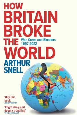 How Britain Broke the World: War, Greed and Blunders, 1997-2022 - Arthur Snell