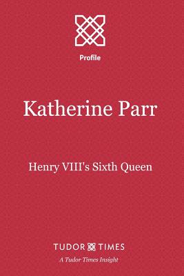 Katherine Parr: Henry VIII's Sixth Queen - Tudor Times