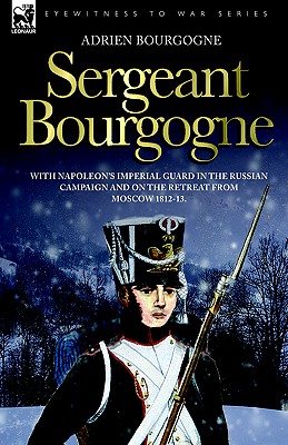 Sergeant Bourgogne - with Napoleon's Imperial Guard in the Russian campaign and on the retreat from Moscow 1812 - 13 - Adrien Bourgogne