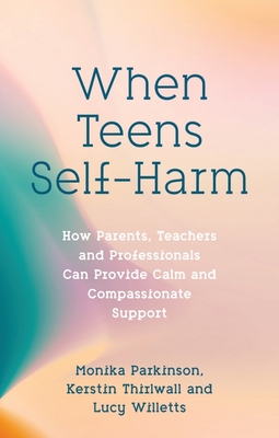 When Teens Self-Harm: How Parents, Teachers and Professionals Can Provide Calm and Compassionate Support - Monika Parkinson