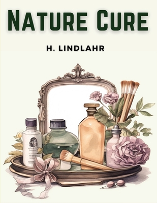 Nature Cure: Philosophy and Practice Based on the Unity of Disease and Cure - H Lindlahr