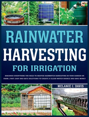 Rainwater Harvesting For Irrigation: Discover Everything You Need to Master Rainwater Harvesting in Your Garden or Farm Fast, Easy and Safe Solutions - Melanie Davis