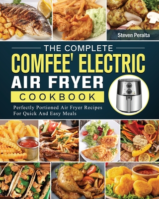 The Complete COMFEE' Electric Air Fryer Cookbook: Perfectly Portioned Air Fryer Recipes For Quick And Easy Meals - Steven Peralta