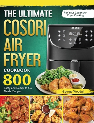 The Ultimate Cosori Air Fryer Cookbook: 800 Tasty and Ready-to-Go Meals Recipes for Your Cosori Air Fryer Cooking - George Woodall
