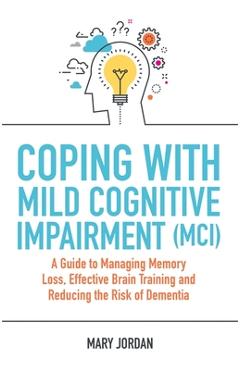 Poza produsului Coping with Mild Cognitive Impairment (MCI): A Guide to Managing Memory Loss, Effective Brain Training and Reducing the Risk of Dementia - Mary Jordan