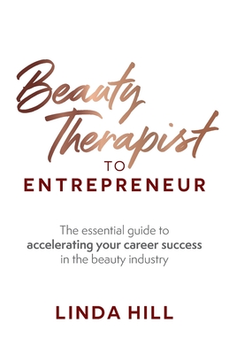 Beauty Therapist to Entrepreneur: The Essential Guide to Accelerating Your Career Success in the Beauty Industry - Linda Hill