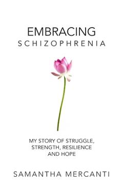Coperta cărții 'Embracing Schizophrenia: My Story of Struggle, Strength, Resilience and Hope - Samantha Mercanti'