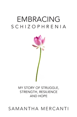 Embracing Schizophrenia: My Story of Struggle, Strength, Resilience and Hope - Samantha Mercanti