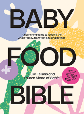 Baby Food Bible: A Nourishing Guide to Feeding Your Family, from First Bite and Beyond - Julia Tellidis