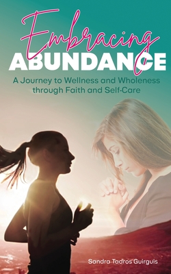 Embracing Abundance: A Journey to Wellness and Wholeness through Faith and Self-Care - Sandra Tadros Guirguis