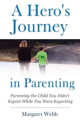 A Hero's Journey in Parenting: Parenting the Child You Didn't Expect While You Were Expecting - Margaret Webb
