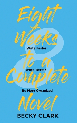 Eight Weeks to a Complete Novel: Write Faster, Write Better, Be More Organized - Becky Clark
