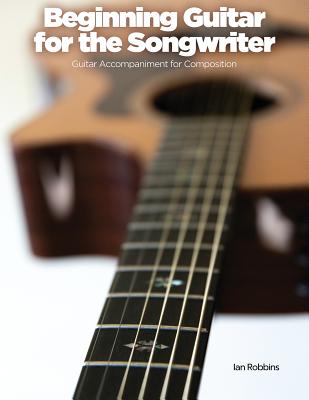 Beginning Guitar for the Songwriter: Guitar Accompaniment for Composition - Ian Robbins