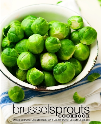 Brussel Sprouts Cookbook: Delicious Brussel Sprouts Recipes in a Simple Brussel Sprouts Cookbook - Booksumo Press