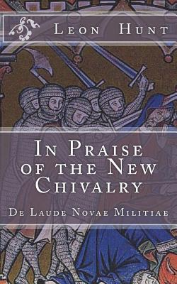 In Praise of the New Chivalry: De Laude Novae Militiae - Leon Roger Hunt