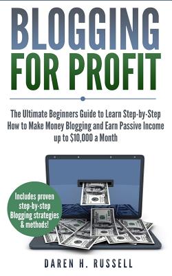 Blogging for Profit: The Ultimate Beginners Guide to Learn Step-by-Step How to Make Money Blogging and Earn Passive Income up to $10,000 a - Daren H. Russell