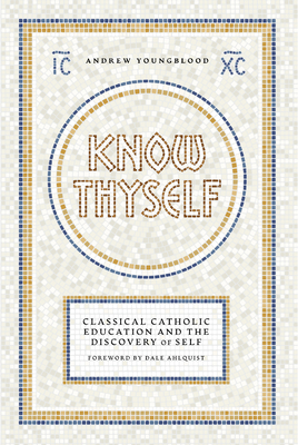 Know Thyself: Catholic Classical Education and the Discovery of Self - Andrew Youngblood
