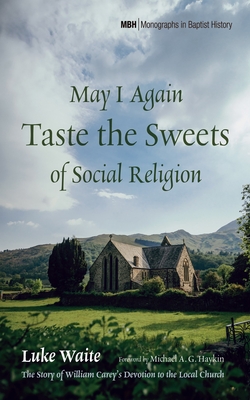 May I Again Taste the Sweets of Social Religion: The Story of William Carey's Devotion to the Local Church - Luke Waite