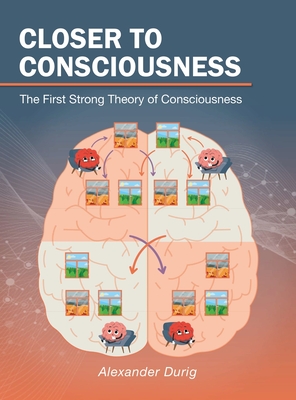 Closer to Consciousness: The First Strong Theory of Consciousness - Alexander Durig