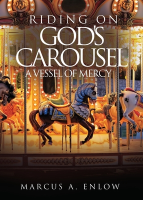 Riding on God's Carousel: A Vessel of Mercy - Marcus A. Enlow