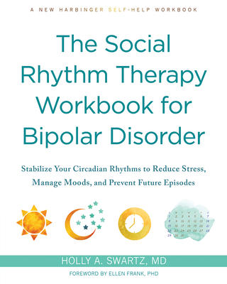 The Social Rhythm Therapy Workbook for Bipolar Disorder: Stabilize Your Circadian Rhythms to Reduce Stress, Manage Moods, and Prevent Future Episodes - Holly A. Swartz