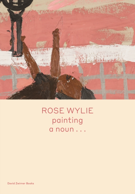 Rose Wylie: Painting a Noun... - Rose Wylie