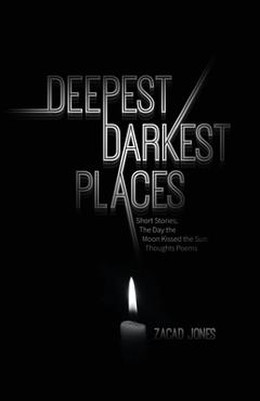 Coperta cărții 'Deepest Darkest Places: Short Stories; The Day the Moon Kissed the Sun: Thoughts Poems - Zacad Jones'