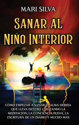 Sanar al niño interior: Cómo empezar a sanar el alma herida que lleva dentro utilizando la meditación, la conciencia plena, la escritura de un - Mari Silva