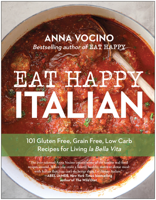 Eat Happy Italian: 100 Gluten-Free, Grain-Free, Low-Carb Recipes for Living La Bella Vita - Anna Vocino