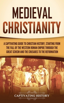 Medieval Christianity: A Captivating Guide to Christian History, Starting from the Fall of the Western Roman Empire through the Great Schism - Captivating History