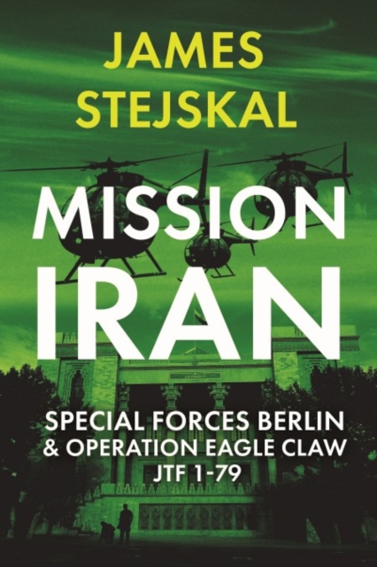 Mission Iran: Special Forces Berlin & Operation Eagle Claw, Jtf 1-79 - James Stejskal