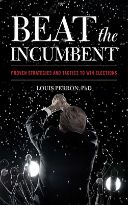 Beat the Incumbent: Proven Strategies and Tactics to Win Elections - Louis Perron